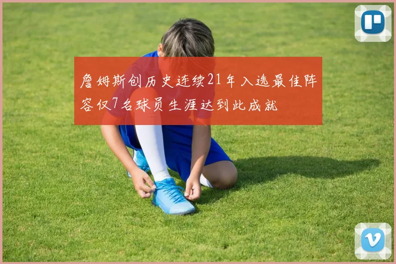 詹姆斯创历史连续21年入选最佳阵容仅7名球员生涯达到此成就