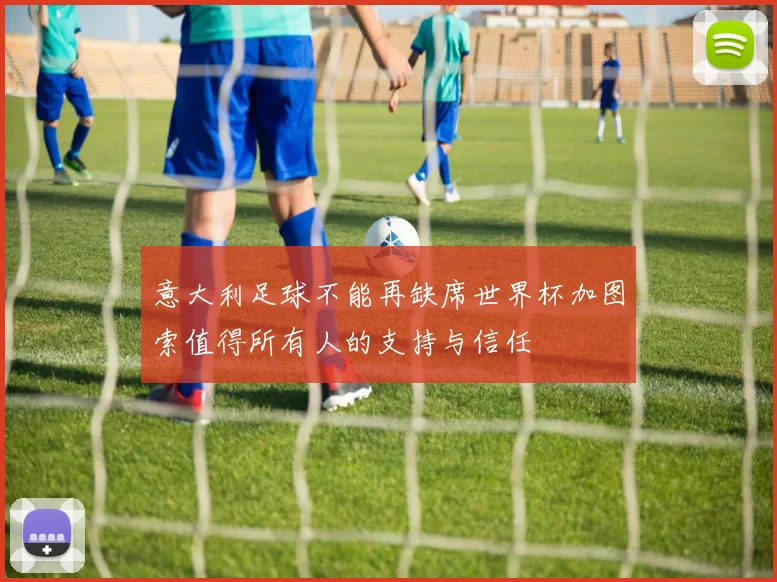意大利足球不能再缺席世界杯加图索值得所有人的支持与信任