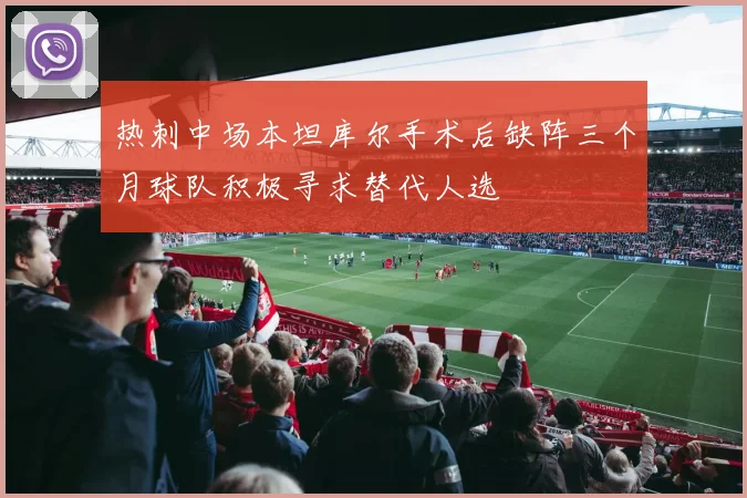 热刺中场本坦库尔手术后缺阵三个月球队积极寻求替代人选