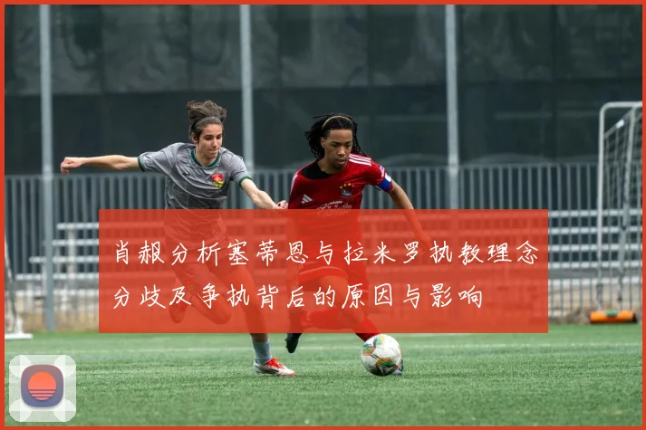 肖赧分析塞蒂恩与拉米罗执教理念分歧及争执背后的原因与影响