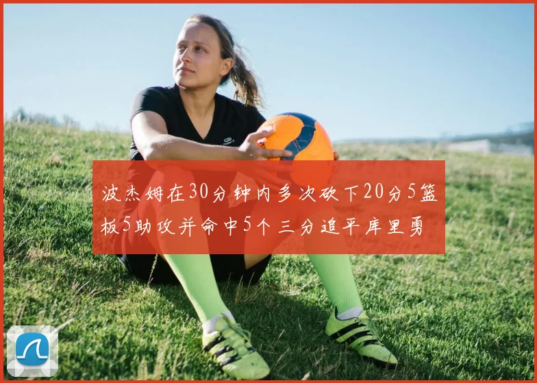 波杰姆在30分钟内多次砍下20分5篮板5助攻并命中5个三分追平库里勇士队史第二人