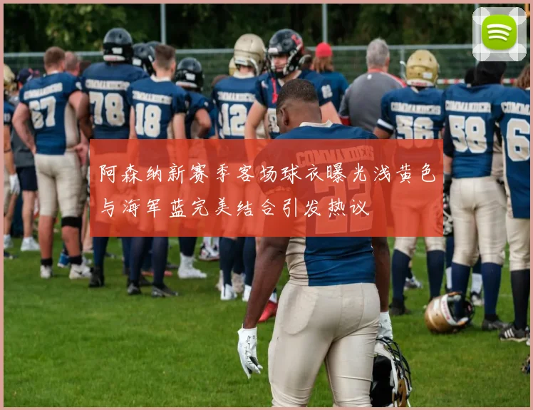 阿森纳新赛季客场球衣曝光浅黄色与海军蓝完美结合引发热议