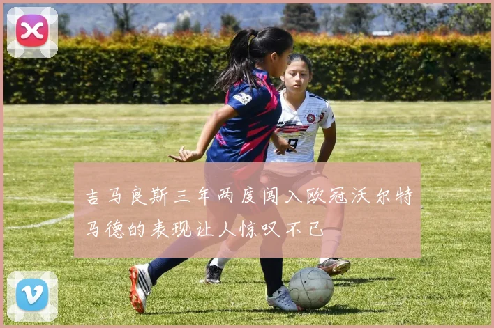 吉马良斯三年两度闯入欧冠沃尔特马德的表现让人惊叹不已