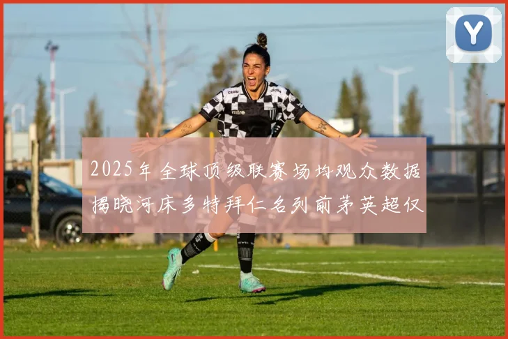 2025年全球顶级联赛场均观众数据揭晓河床多特拜仁名列前茅英超仅排第20位