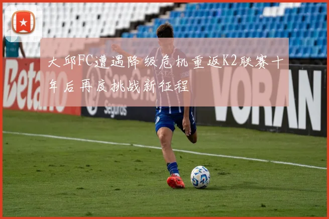 大邱FC遭遇降级危机重返K2联赛十年后再度挑战新征程