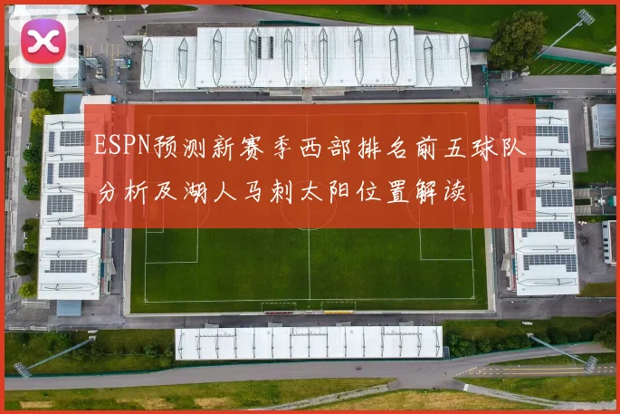 ESPN预测新赛季西部排名前五球队分析及湖人马刺太阳位置解读