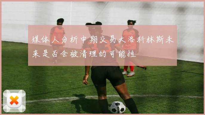 媒体人分析中期交易大洛科林斯未来是否会被清理的可能性