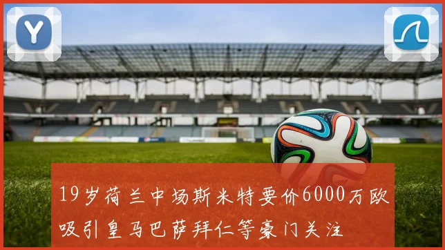 19岁荷兰中场斯米特要价6000万欧吸引皇马巴萨拜仁等豪门关注
