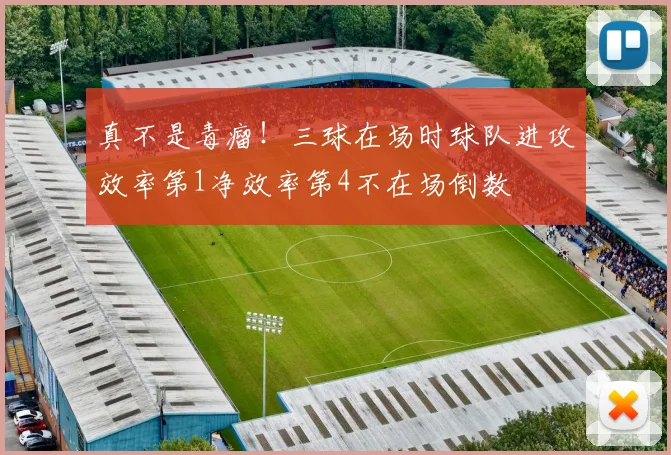 真不是毒瘤！三球在场时球队进攻效率第1净效率第4不在场倒数