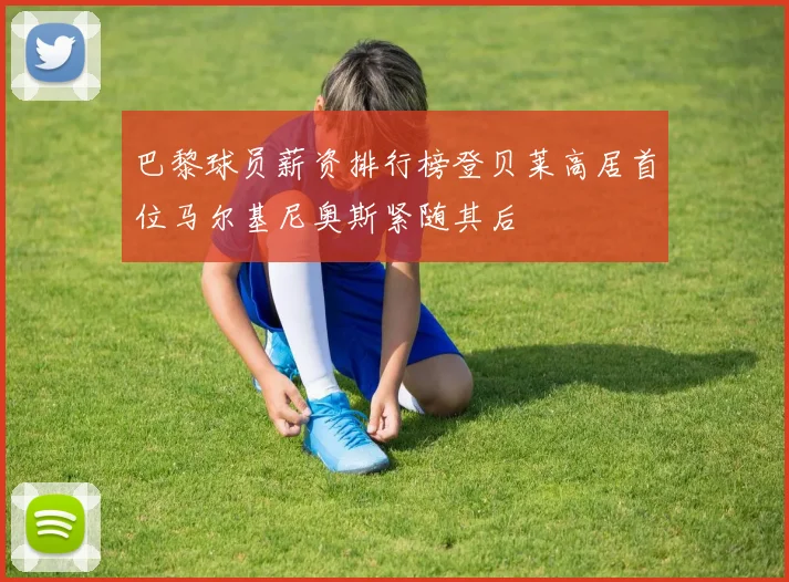 巴黎球员薪资排行榜登贝莱高居首位马尔基尼奥斯紧随其后