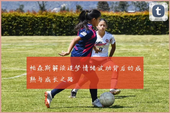 帕森斯解读追梦情绪波动背后的成熟与成长之路
