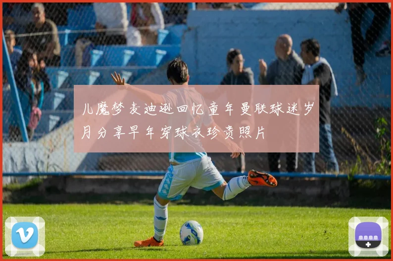 儿魔梦麦迪逊回忆童年曼联球迷岁月分享早年穿球衣珍贵照片