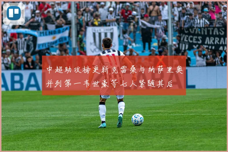 中超助攻榜更新克雷桑与纳萨里奥并列第一韦世豪等七人紧随其后