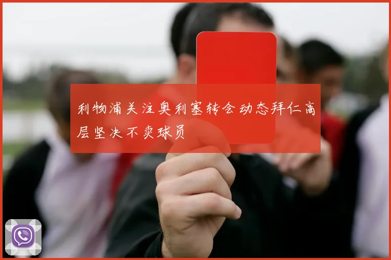 利物浦关注奥利塞转会动态拜仁高层坚决不卖球员