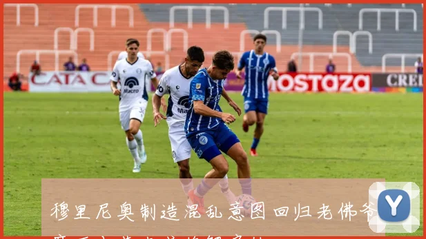 穆里尼奥制造混乱意图回归老佛爷麾下本菲卡或将解雇他