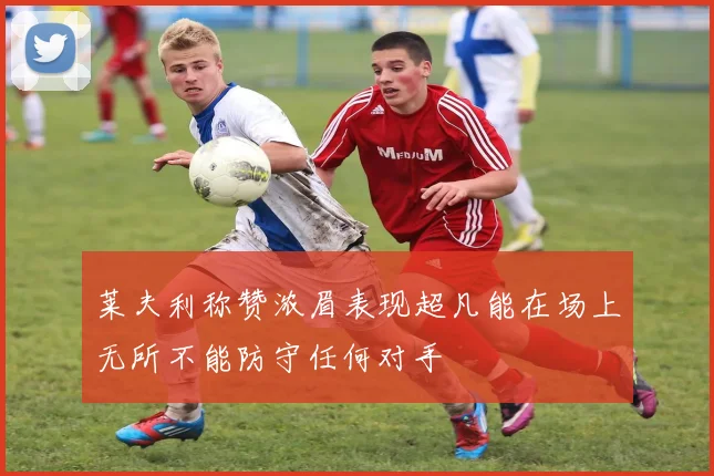 莱夫利称赞浓眉表现超凡能在场上无所不能防守任何对手