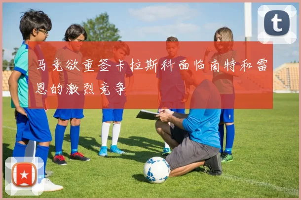 马竞欲重签卡拉斯科面临南特和雷恩的激烈竞争