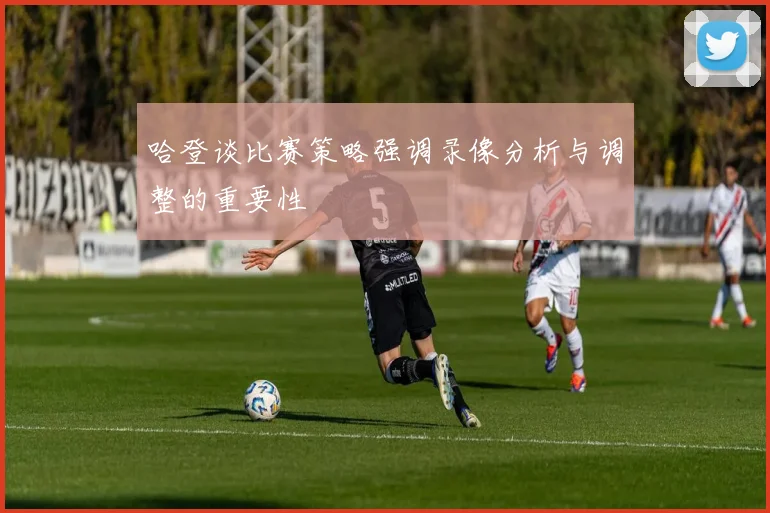 哈登谈比赛策略强调录像分析与调整的重要性