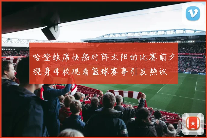 哈登缺席快船对阵太阳的比赛前夕现身母校观看篮球赛事引发热议