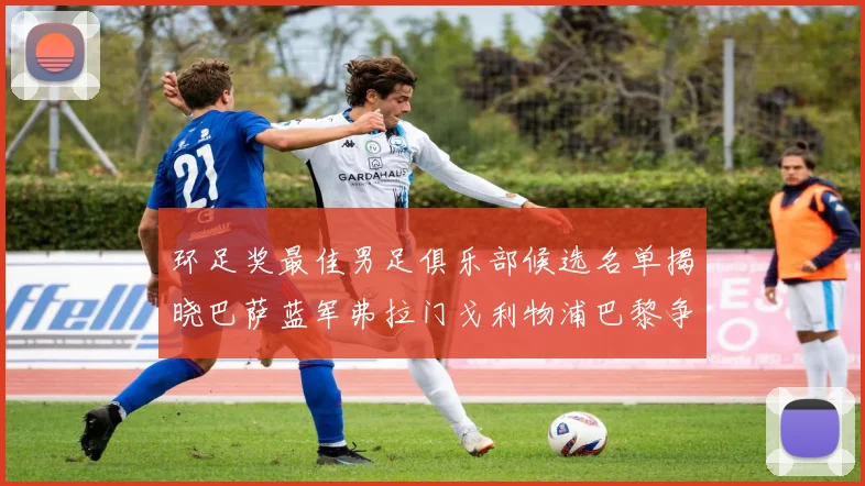 环足奖最佳男足俱乐部候选名单揭晓巴萨蓝军弗拉门戈利物浦巴黎争夺荣誉