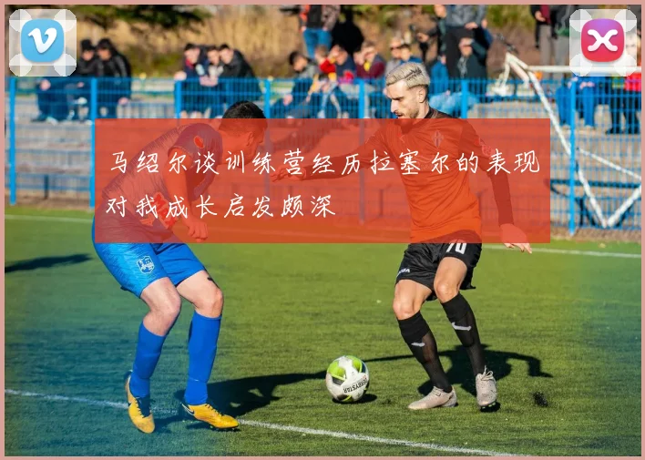 马绍尔谈训练营经历拉塞尔的表现对我成长启发颇深