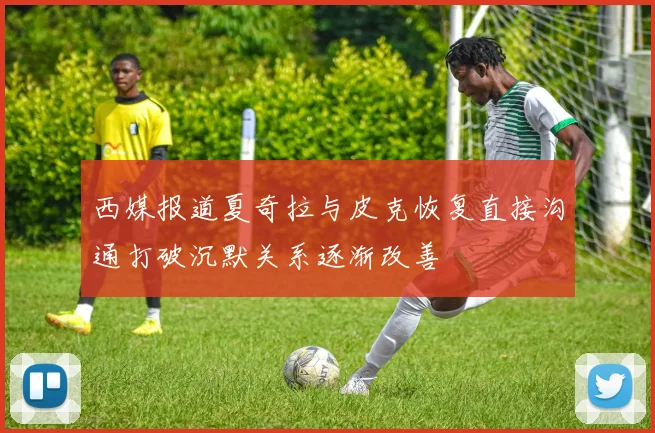 西媒报道夏奇拉与皮克恢复直接沟通打破沉默关系逐渐改善