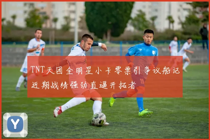 TNT天团全明星小卡零票引争议船记近期战绩强劲直逼开拓者