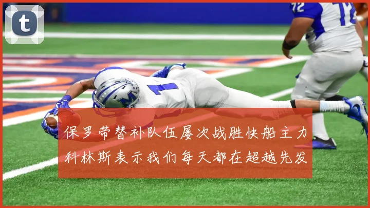 保罗带替补队伍屡次战胜快船主力科林斯表示我们每天都在超越先发