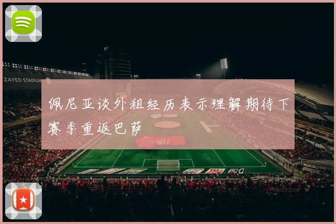 佩尼亚谈外租经历表示理解期待下赛季重返巴萨