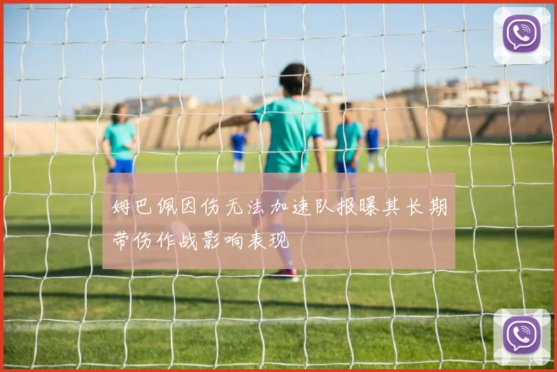 姆巴佩因伤无法加速队报曝其长期带伤作战影响表现