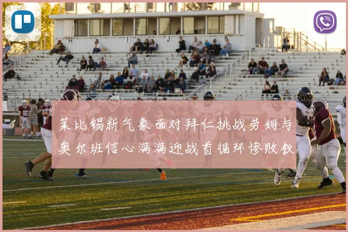 莱比锡新气象面对拜仁挑战劳姆与奥尔班信心满满迎战首循环惨败教训