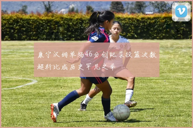 康宁汉姆单场46分创纪录投篮次数超科比成历史罕见之举