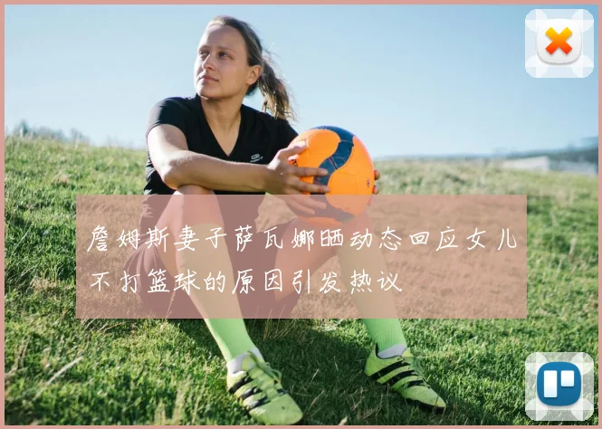 詹姆斯妻子萨瓦娜晒动态回应女儿不打篮球的原因引发热议