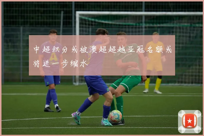中超积分或被澳超超越亚冠名额或将进一步缩水