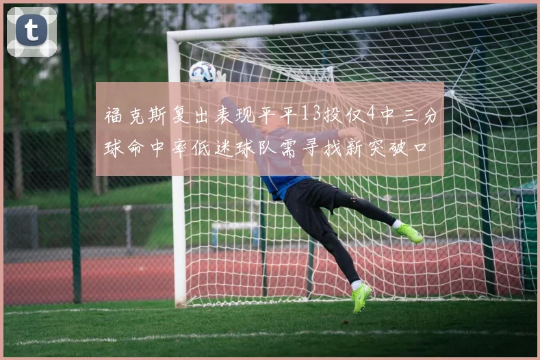 福克斯复出表现平平13投仅4中三分球命中率低迷球队需寻找新突破口