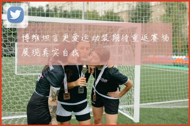 博维坦言更爱运动装期待重返赛场展现真实自我