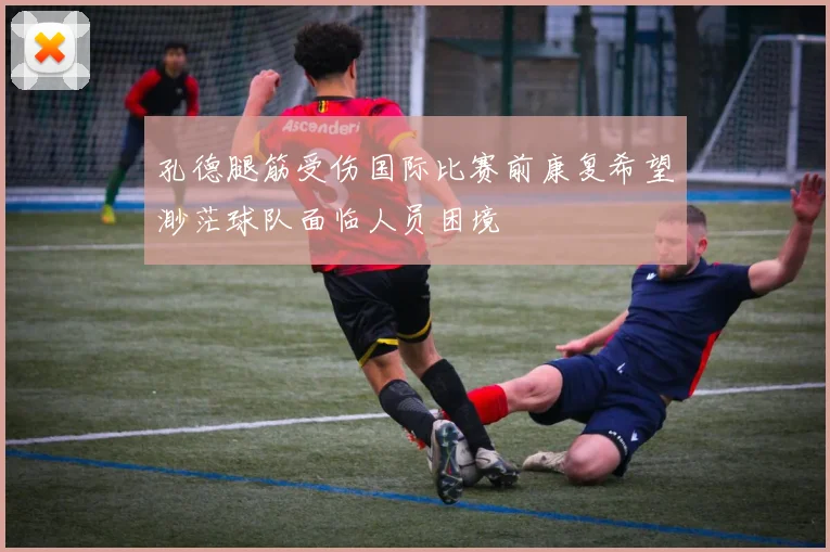 孔德腿筋受伤国际比赛前康复希望渺茫球队面临人员困境