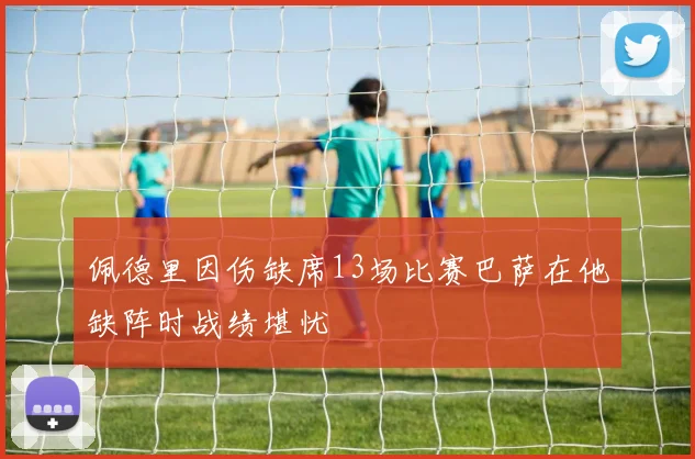 佩德里因伤缺席13场比赛巴萨在他缺阵时战绩堪忧