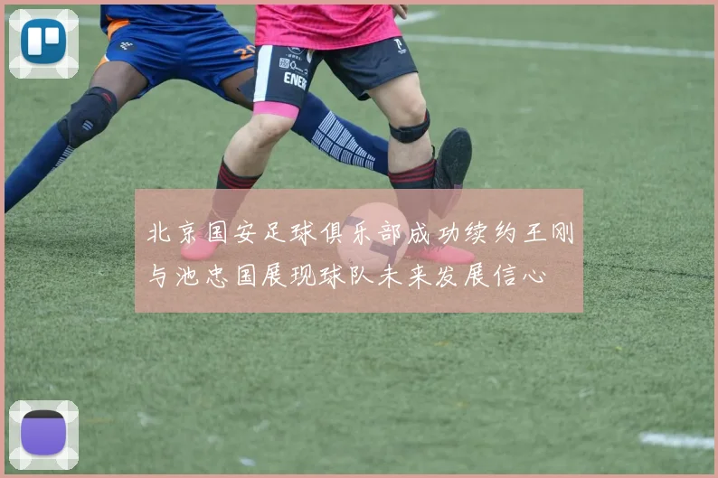北京国安足球俱乐部成功续约王刚与池忠国展现球队未来发展信心