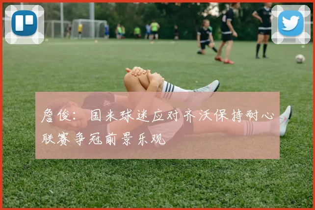 詹俊：国米球迷应对齐沃保持耐心联赛争冠前景乐观