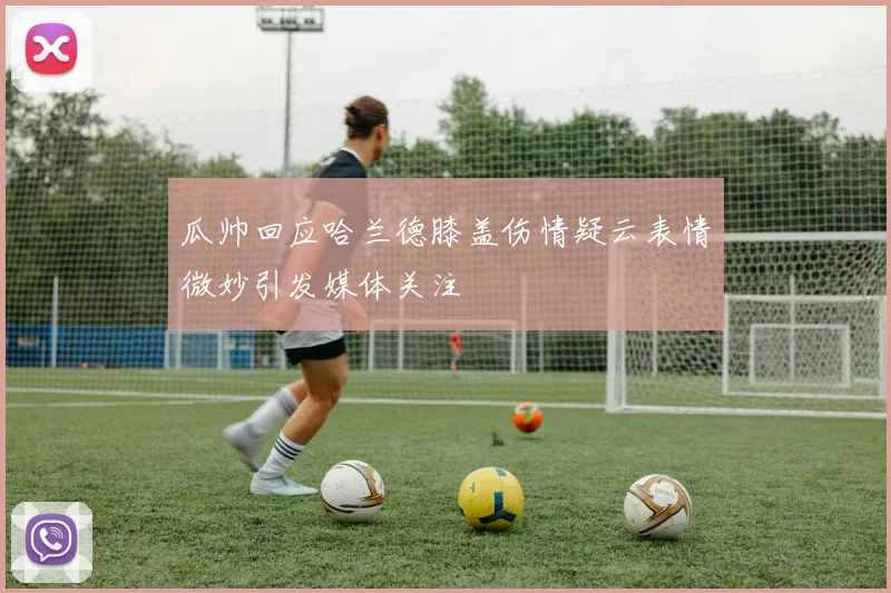 瓜帅回应哈兰德膝盖伤情疑云表情微妙引发媒体关注