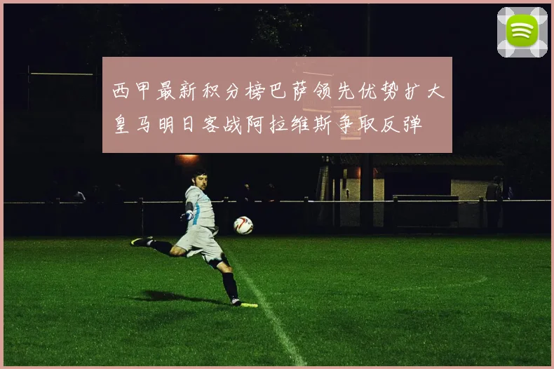 西甲最新积分榜巴萨领先优势扩大皇马明日客战阿拉维斯争取反弹