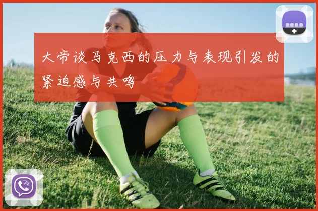 大帝谈马克西的压力与表现引发的紧迫感与共鸣