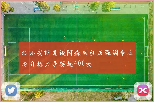 法比安斯基谈阿森纳经历强调专注与目标力争英超400场
