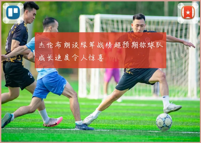 杰伦布朗谈绿军战绩超预期称球队成长速度令人惊喜