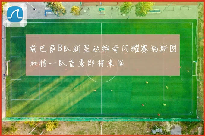 前巴萨B队新星达维奇闪耀赛场斯图加特一队首秀即将来临