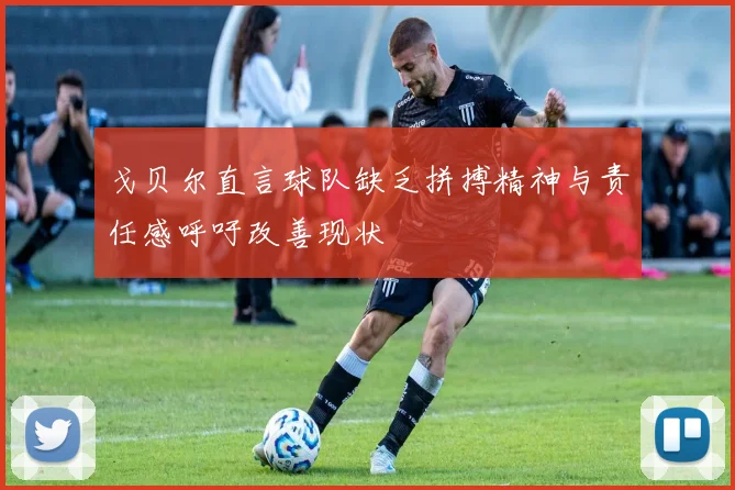 戈贝尔直言球队缺乏拼搏精神与责任感呼吁改善现状