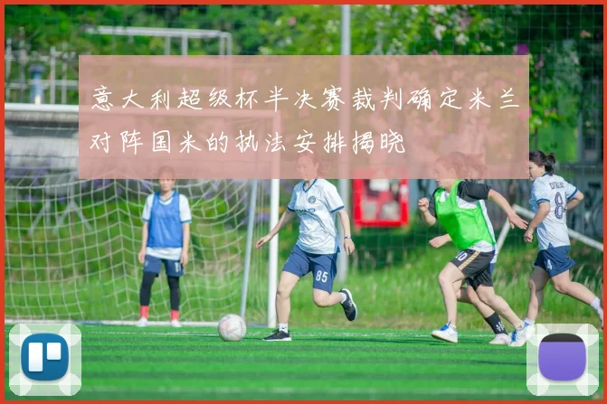意大利超级杯半决赛裁判确定米兰对阵国米的执法安排揭晓