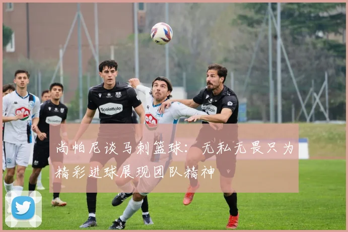 尚帕尼谈马刺篮球：无私无畏只为精彩进球展现团队精神