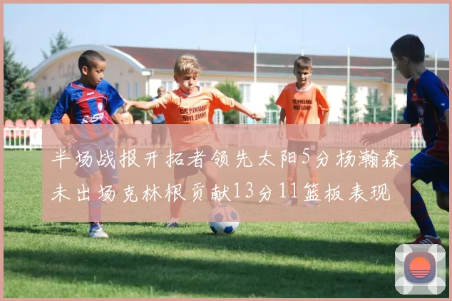 半场战报开拓者领先太阳5分杨瀚森未出场克林根贡献13分11篮板表现出色